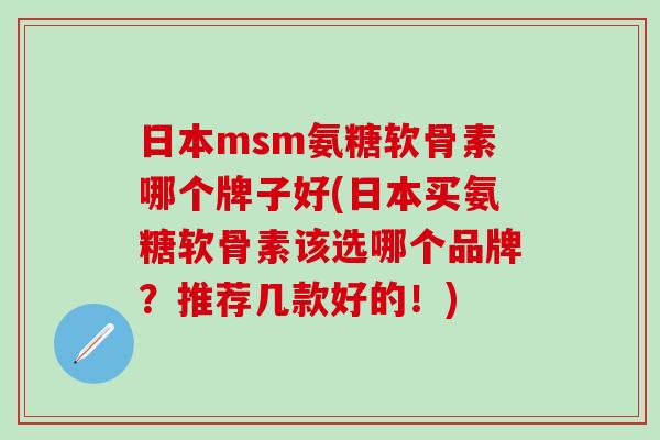 日本msm氨糖软骨素哪个牌子好(日本买氨糖软骨素该选哪个品牌？推荐几款好的！)