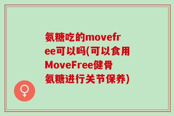 氨糖吃的movefree可以吗(可以食用MoveFree健骨氨糖进行关节保养)