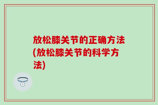 放松膝关节的正确方法(放松膝关节的科学方法)
