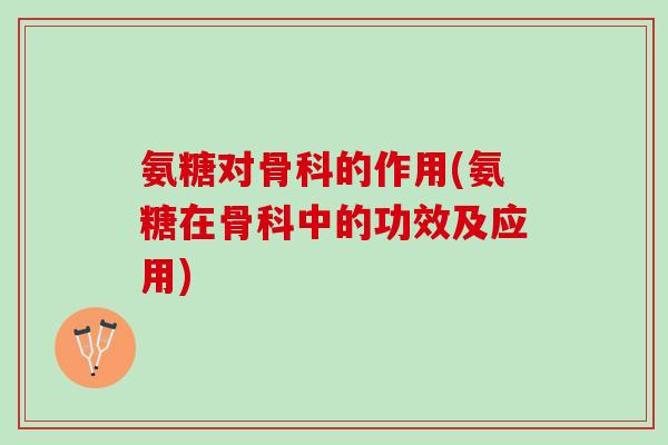氨糖对骨科的作用(氨糖在骨科中的功效及应用)