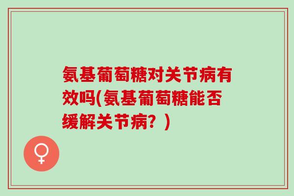 氨基葡萄糖对关节病有效吗(氨基葡萄糖能否缓解关节病？)