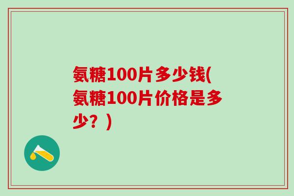氨糖100片多少钱(氨糖100片价格是多少?) 氨糖100片多少钱(氨糖100片价格是多少?)