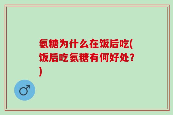 氨糖为什么在饭后吃(饭后吃氨糖有何好处？)