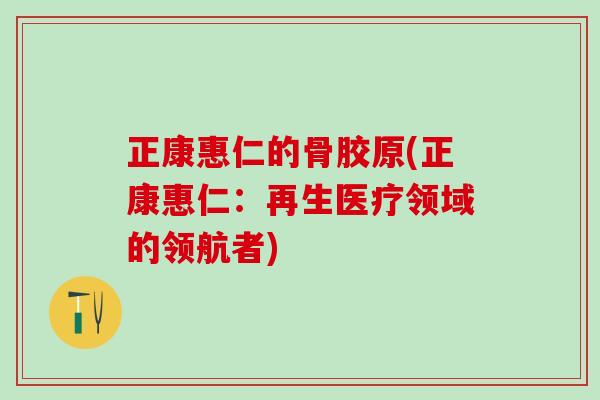 正康惠仁的骨胶原(正康惠仁：再生医疗领域的领航者)