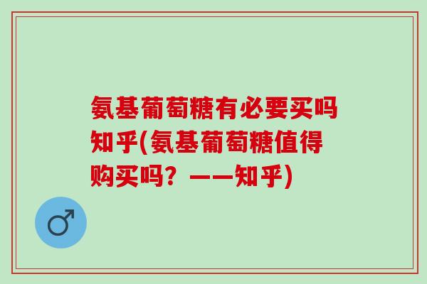 氨基葡萄糖有必要买吗知乎(氨基葡萄糖值得购买吗？——知乎)