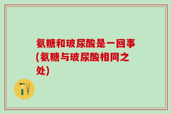 氨糖和玻尿酸是一回事(氨糖与玻尿酸相同之处)