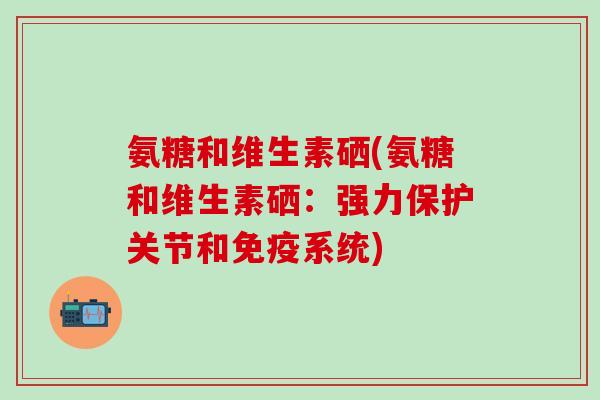 氨糖和维生素硒(氨糖和维生素硒：强力保护关节和免疫系统)