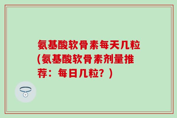 氨基酸软骨素每天几粒(氨基酸软骨素剂量推荐：每日几粒？)