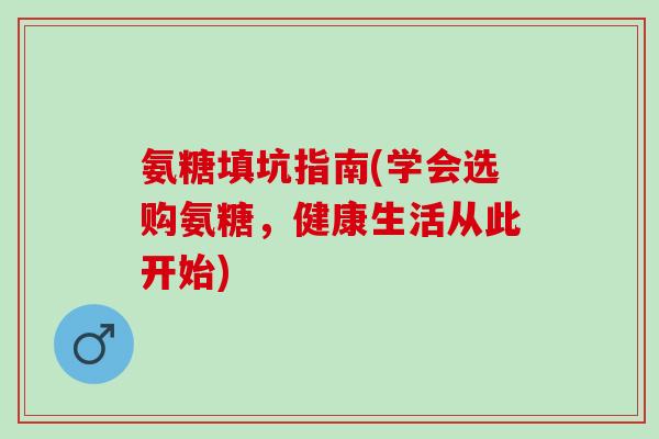 氨糖填坑指南(学会选购氨糖，健康生活从此开始)