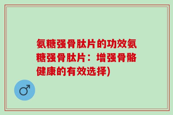 氨糖强骨肽片的功效氨糖强骨肽片：增强骨骼健康的有效选择)