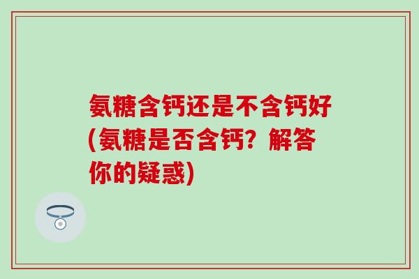 氨糖含钙还是不含钙好(氨糖是否含钙？解答你的疑惑)