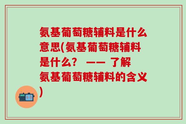 氨基葡萄糖辅料是什么意思(氨基葡萄糖辅料是什么？ —— 了解氨基葡萄糖辅料的含义)