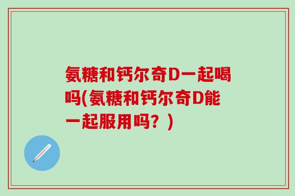 氨糖和钙尔奇D一起喝吗(氨糖和钙尔奇D能一起服用吗？)