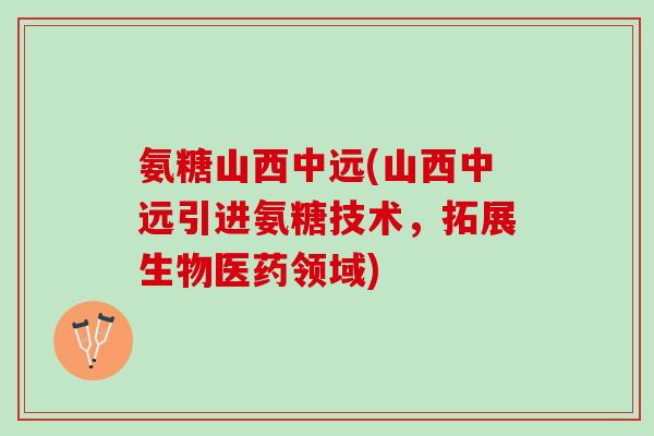 氨糖山西中远(山西中远引进氨糖技术，拓展生物医药领域)