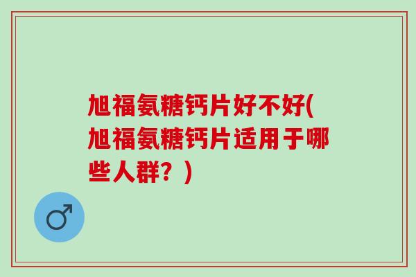 旭福氨糖钙片好不好(旭福氨糖钙片适用于哪些人群？)
