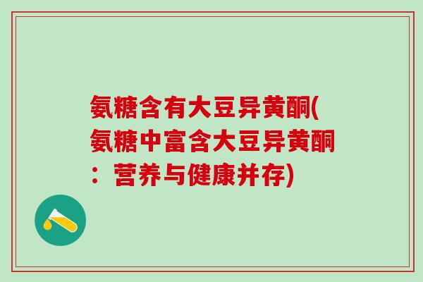 氨糖含有大豆异黄酮(氨糖中富含大豆异黄酮：营养与健康并存)