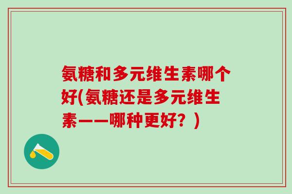 氨糖和多元维生素哪个好(氨糖还是多元维生素——哪种更好？)