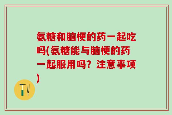 氨糖和脑梗的药一起吃吗(氨糖能与脑梗的药一起服用吗？注意事项)