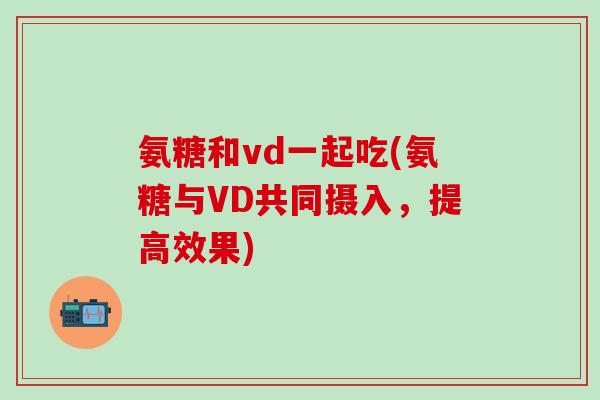 氨糖和vd一起吃(氨糖与VD共同摄入,提高效果) 氨糖和vd一起吃(氨糖与VD共同摄入,提高效果)