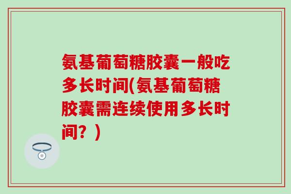 氨基葡萄糖胶囊一般吃多长时间(氨基葡萄糖胶囊需连续使用多长时间?) 氨基葡萄糖胶囊一般吃多长时间(氨基葡萄糖胶囊需连续使用多长时间?)