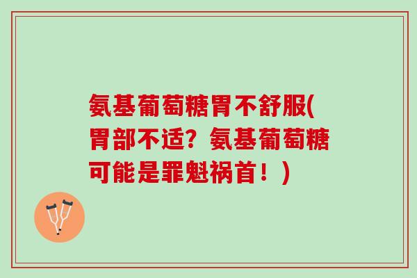 氨基葡萄糖胃不舒服(胃部不适？氨基葡萄糖可能是罪魁祸首！)
