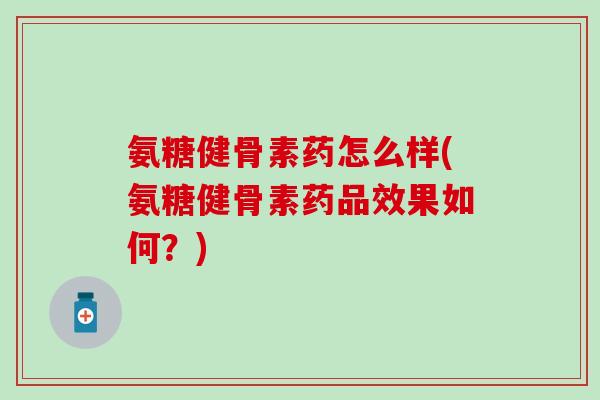氨糖健骨素药怎么样(氨糖健骨素药品效果如何？)