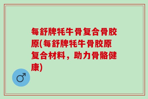 每舒牌牦牛骨复合骨胶原(每舒牌牦牛骨胶原复合材料，助力骨骼健康)