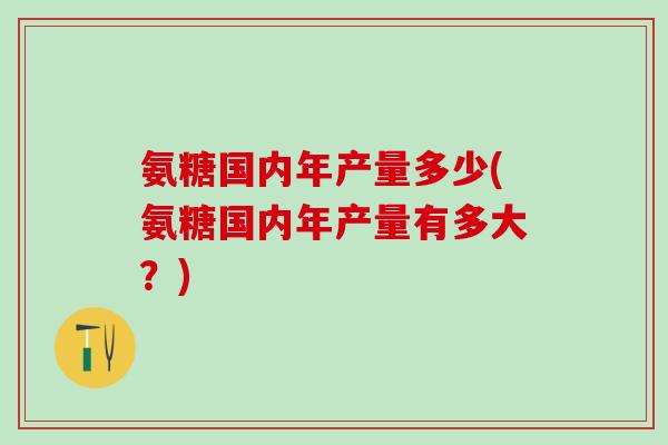 氨糖国内年产量多少(氨糖国内年产量有多大?) 氨糖国内年产量多少(氨糖国内年产量有多大?)