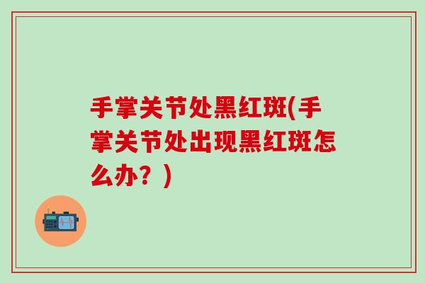 手掌关节处黑红斑(手掌关节处出现黑红斑怎么办？)