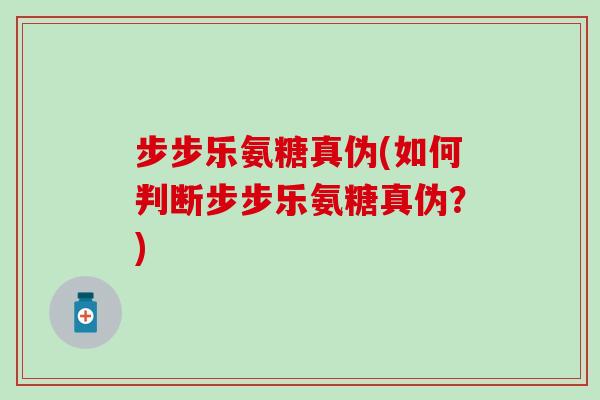 步步乐氨糖真伪(如何判断步步乐氨糖真伪？)