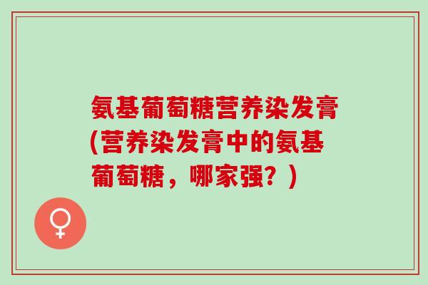 氨基葡萄糖营养染发膏(营养染发膏中的氨基葡萄糖，哪家强？)