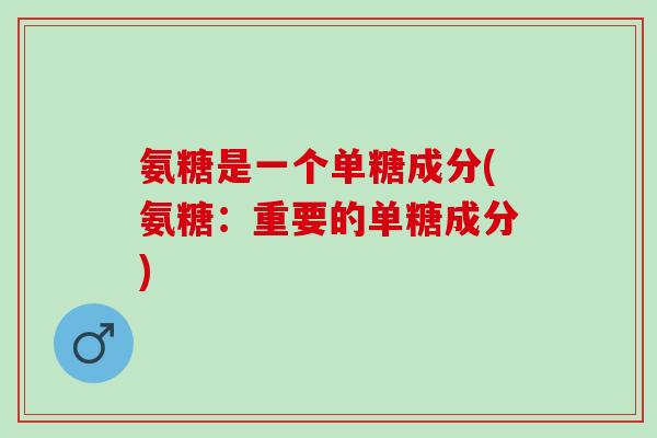 氨糖是一个单糖成分(氨糖：重要的单糖成分)