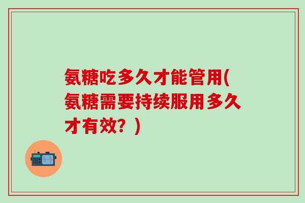 氨糖吃多久才能管用(氨糖需要持续服用多久才有效？)