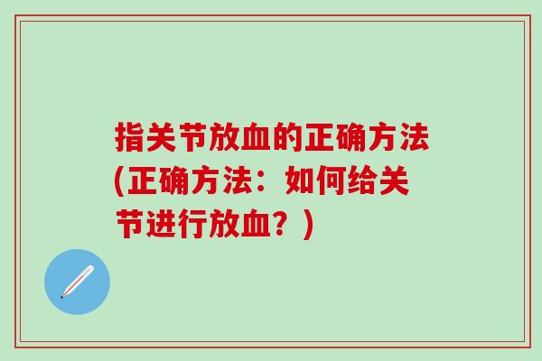 指关节放血的正确方法(正确方法：如何给关节进行放血？)