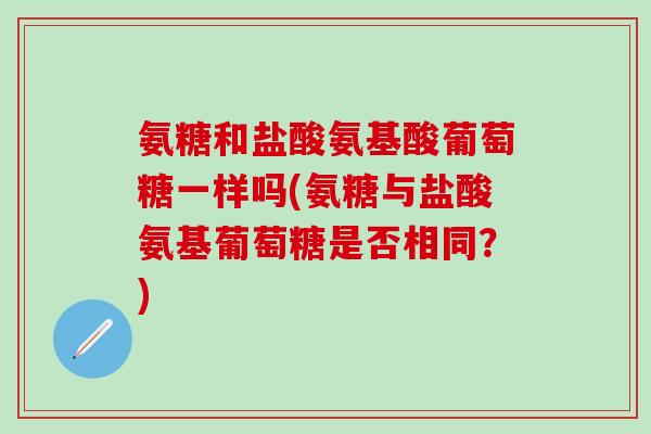 氨糖和盐酸氨基酸葡萄糖一样吗(氨糖与盐酸氨基葡萄糖是否相同？)