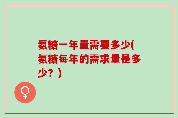 氨糖一年量需要多少(氨糖每年的需求量是多少？)