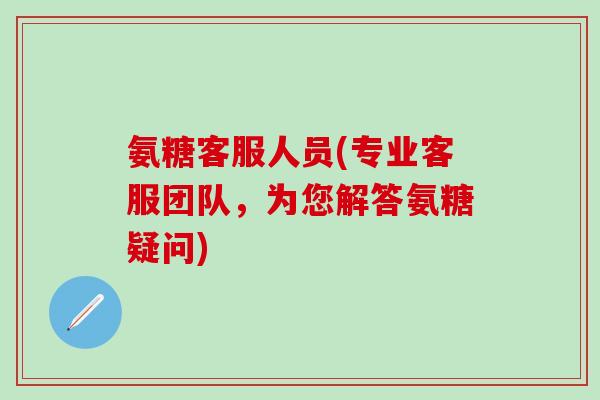 氨糖客服人员(专业客服团队，为您解答氨糖疑问)