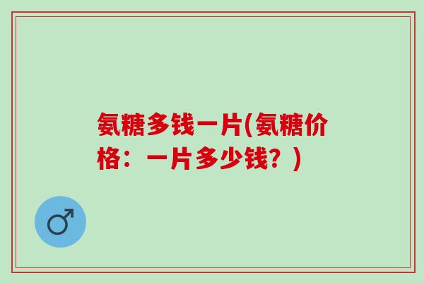 氨糖多钱一片(氨糖价格：一片多少钱？)