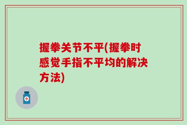 握拳关节不平(握拳时感觉手指不平均的解决方法)