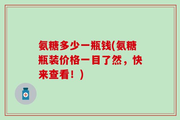 氨糖多少一瓶钱(氨糖瓶装价格一目了然,快来查看!) 氨糖多少一瓶钱(氨糖瓶装价格一目了然,快来查看!)
