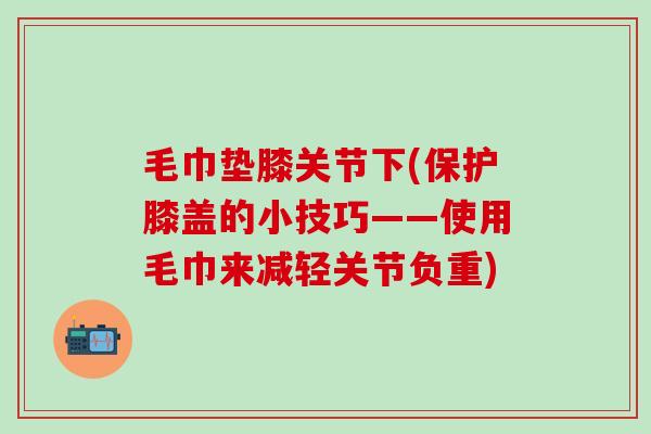 毛巾垫膝关节下(保护膝盖的小技巧——使用毛巾来减轻关节负重)