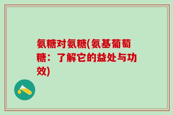 氨糖对氨糖(氨基葡萄糖：了解它的益处与功效)