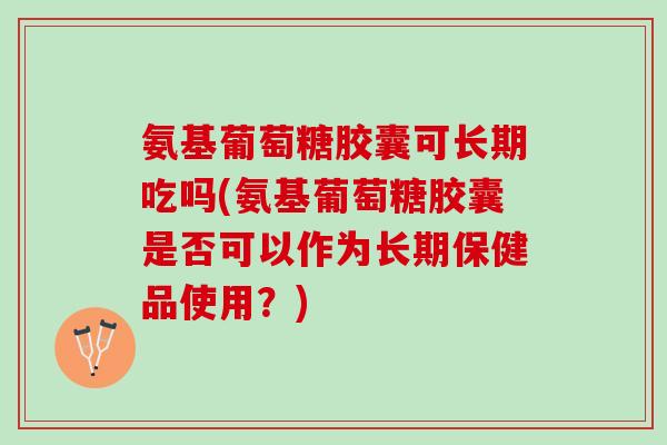 氨基葡萄糖胶囊可长期吃吗(氨基葡萄糖胶囊是否可以作为长期保健品使用？)