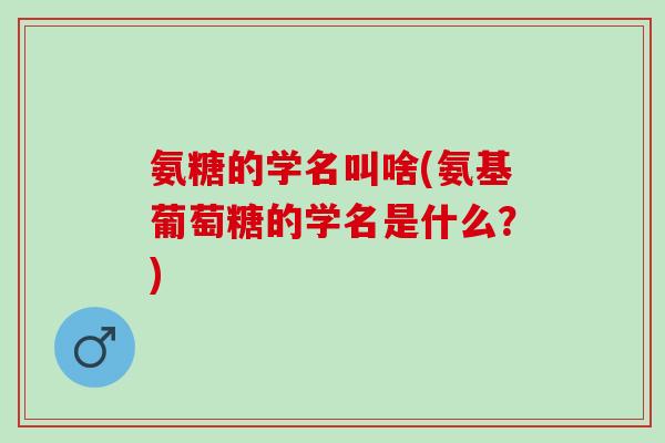 氨糖的学名叫啥(氨基葡萄糖的学名是什么？)