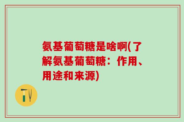 氨基葡萄糖是啥啊(了解氨基葡萄糖：作用、用途和来源)
