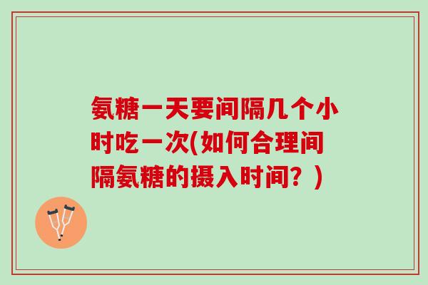 氨糖一天要间隔几个小时吃一次(如何合理间隔氨糖的摄入时间？)