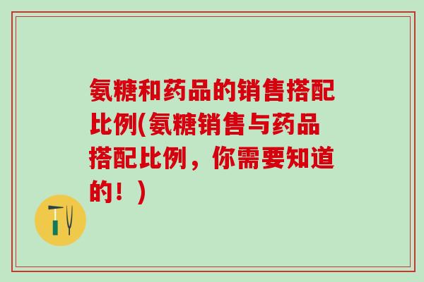 氨糖和药品的销售搭配比例(氨糖销售与药品搭配比例，你需要知道的！)
