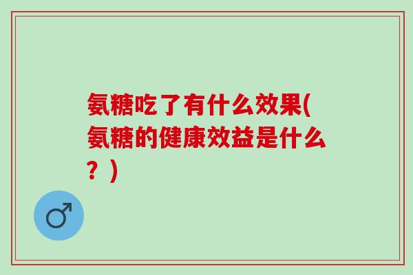 氨糖吃了有什么效果(氨糖的健康效益是什么？)