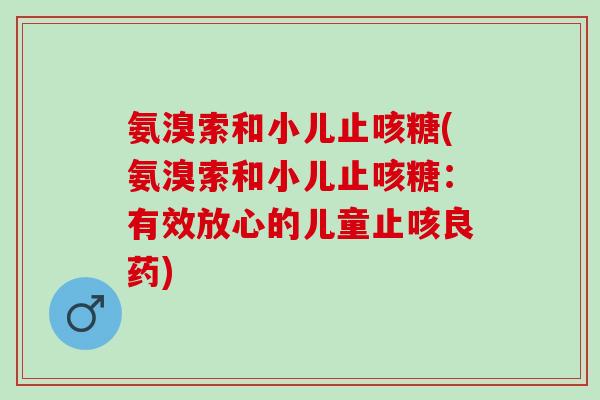 氨溴索和小儿止咳糖(氨溴索和小儿止咳糖：有效放心的儿童止咳良药)