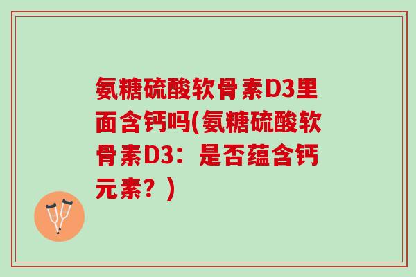 氨糖硫酸软骨素D3里面含钙吗(氨糖硫酸软骨素D3：是否蕴含钙元素？)
